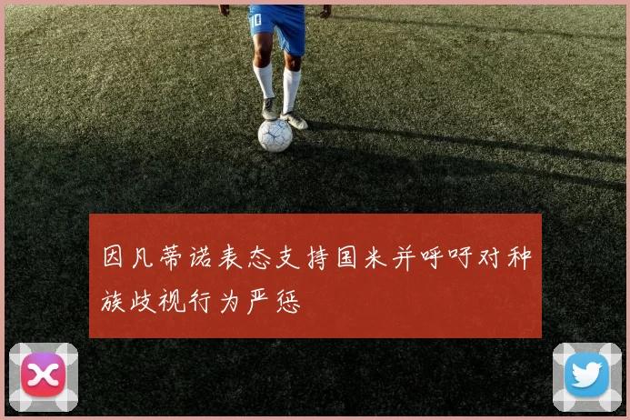 因凡蒂诺表态支持国米并呼吁对种族歧视行为严惩