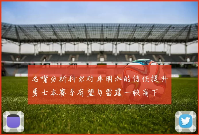 名嘴分析科尔对库明加的信任提升勇士本赛季有望与雷霆一较高下