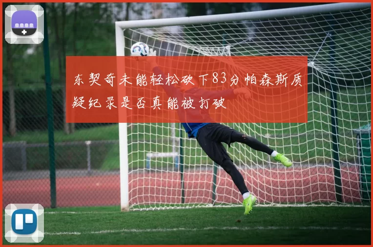 东契奇未能轻松砍下83分帕森斯质疑纪录是否真能被打破