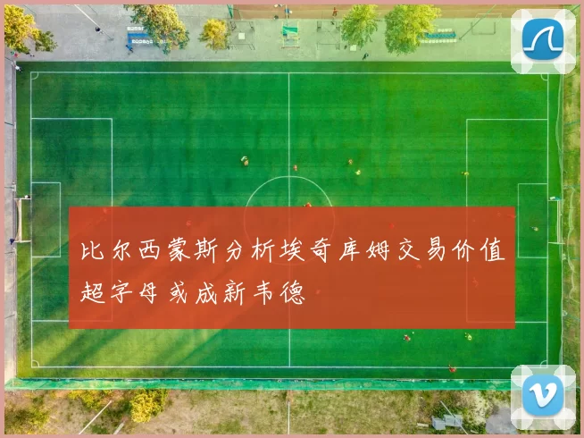 比尔西蒙斯分析埃奇库姆交易价值超字母或成新韦德