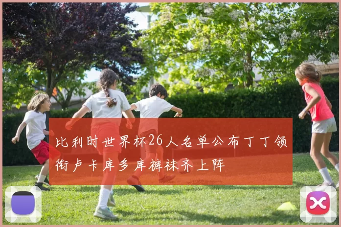 比利时世界杯26人名单公布丁丁领衔卢卡库多库裤袜齐上阵