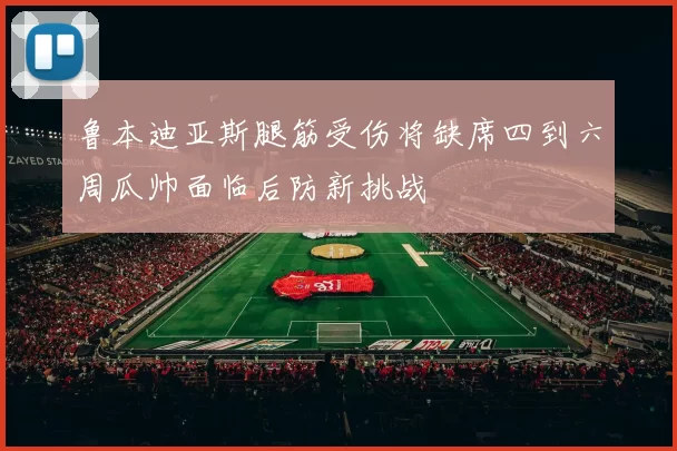 鲁本迪亚斯腿筋受伤将缺席四到六周瓜帅面临后防新挑战