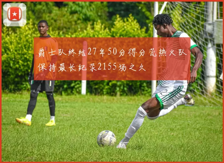 爵士队终结27年50分得分荒热火队保持最长纪录2155场之久