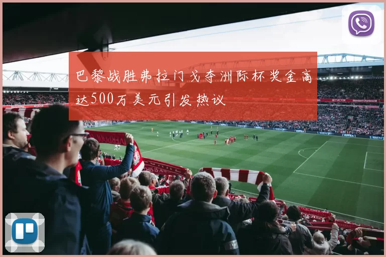 巴黎战胜弗拉门戈夺洲际杯奖金高达500万美元引发热议