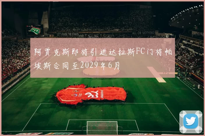 阿贾克斯即将引进达拉斯FC门将帕埃斯合同至2029年6月