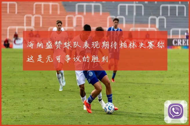 海纳盛赞球队表现期待柏林决赛称这是无可争议的胜利