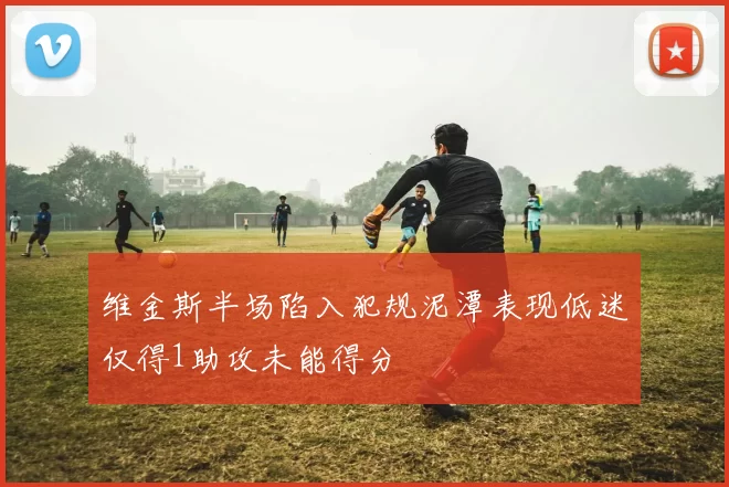 维金斯半场陷入犯规泥潭表现低迷仅得1助攻未能得分