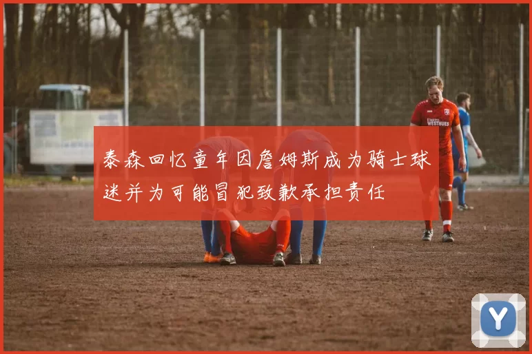 泰森回忆童年因詹姆斯成为骑士球迷并为可能冒犯致歉承担责任