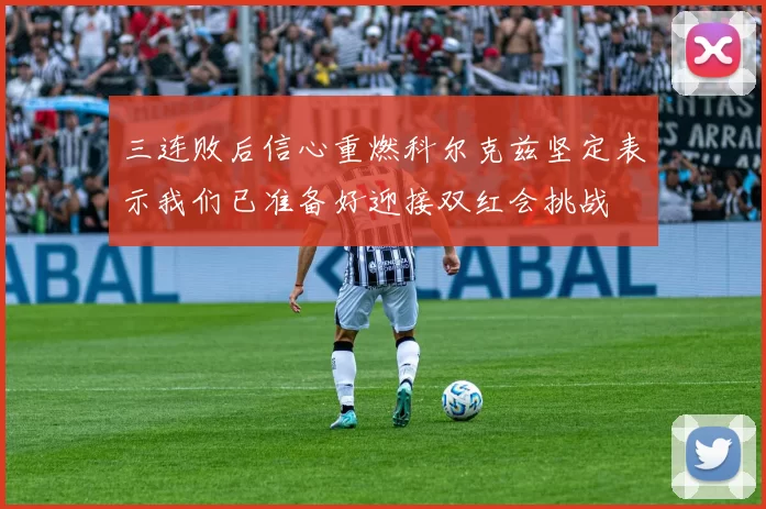 三连败后信心重燃科尔克兹坚定表示我们已准备好迎接双红会挑战