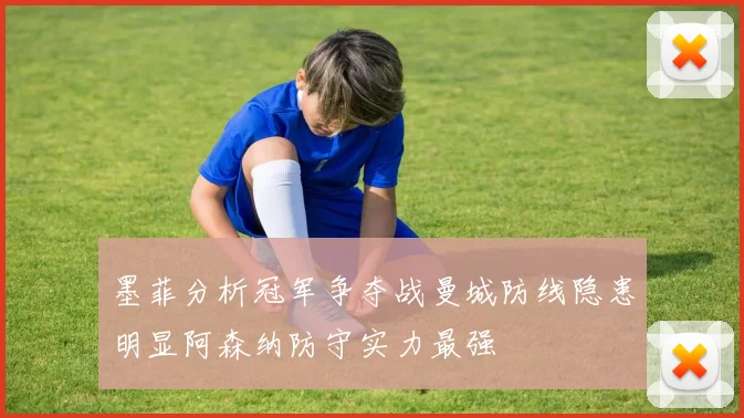墨菲分析冠军争夺战曼城防线隐患明显阿森纳防守实力最强
