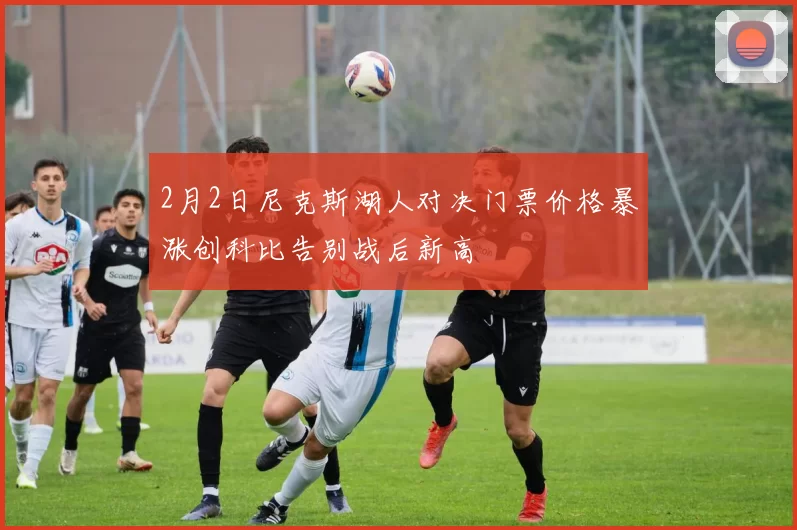2月2日尼克斯湖人对决门票价格暴涨创科比告别战后新高