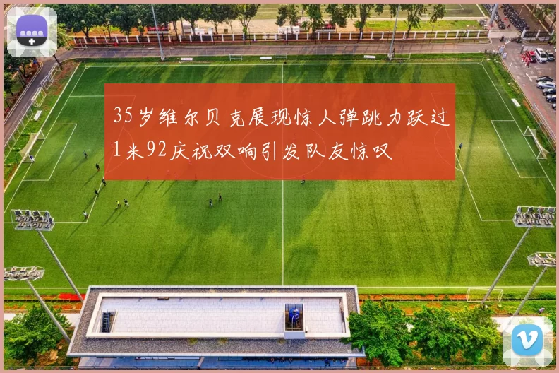 35岁维尔贝克展现惊人弹跳力跃过1米92庆祝双响引发队友惊叹