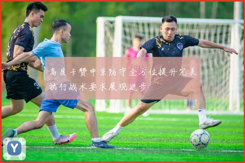 乌度卡赞申京防守全方位提升完美执行战术要求展现进步