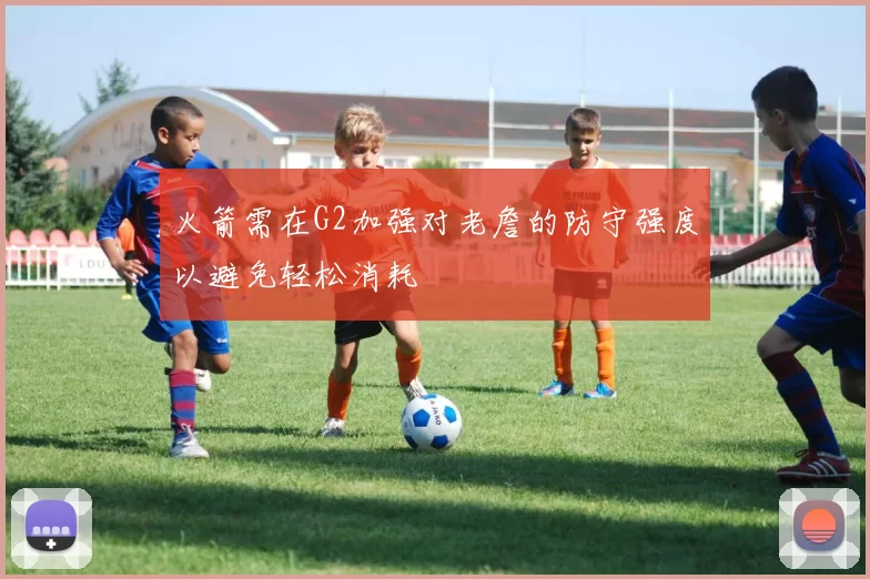 火箭需在G2加强对老詹的防守强度以避免轻松消耗