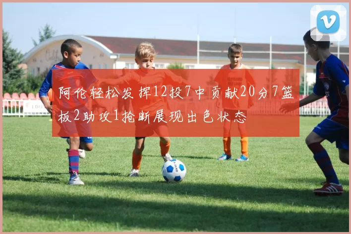 阿伦轻松发挥12投7中贡献20分7篮板2助攻1抢断展现出色状态