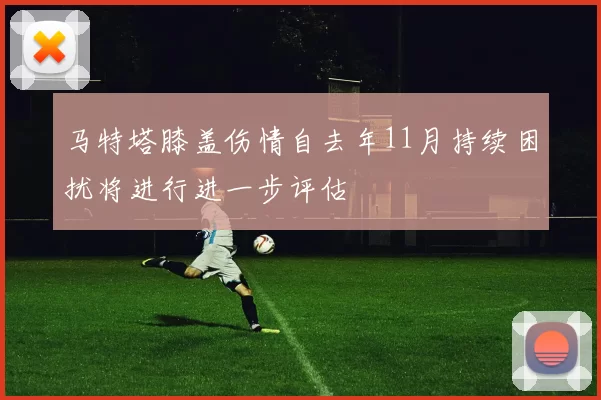 马特塔膝盖伤情自去年11月持续困扰将进行进一步评估
