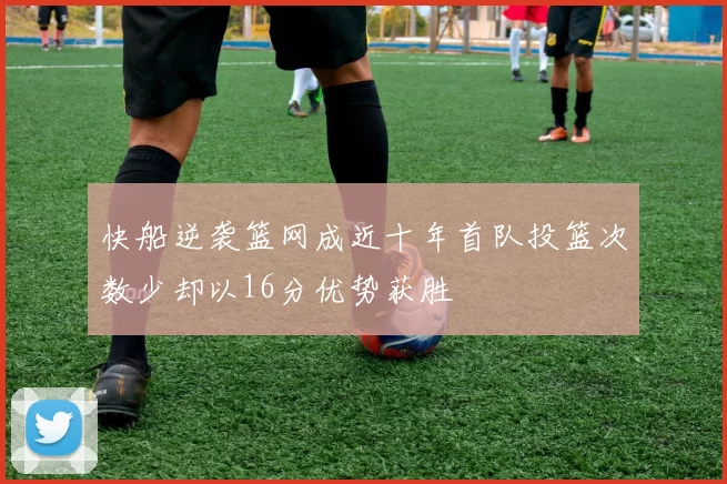 快船逆袭篮网成近十年首队投篮次数少却以16分优势获胜