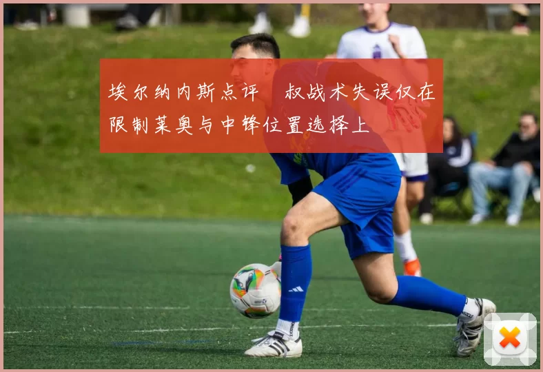 埃尔纳内斯点评囧叔战术失误仅在限制莱奥与中锋位置选择上