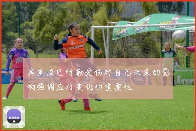 库里谈巴特勒受伤对自己未来的影响强调应对变化的重要性