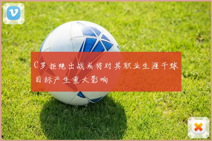 C罗拒绝出战或将对其职业生涯千球目标产生重大影响