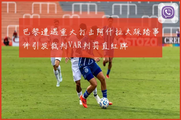 巴黎遭遇重大打击阿什拉夫踩踏事件引发裁判VAR判罚直红牌