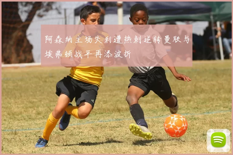 阿森纳主场失利遭热刺逆转曼联与埃弗顿战平再添波折