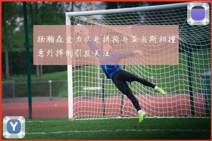 杨瀚森全力以赴拼抢与亚当斯相撞意外摔倒引发关注