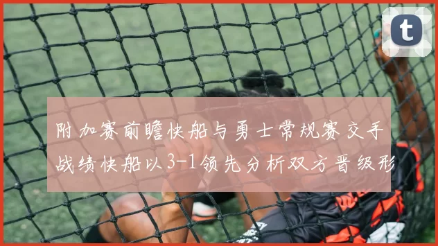 附加赛前瞻快船与勇士常规赛交手战绩快船以3-1领先分析双方晋级形势