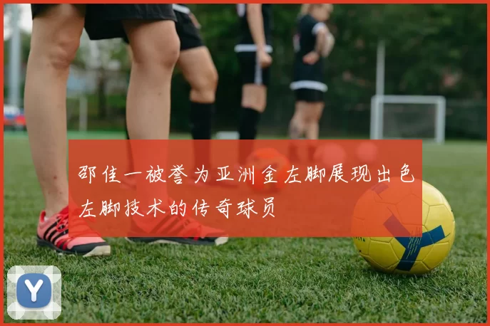 邵佳一被誉为亚洲金左脚展现出色左脚技术的传奇球员