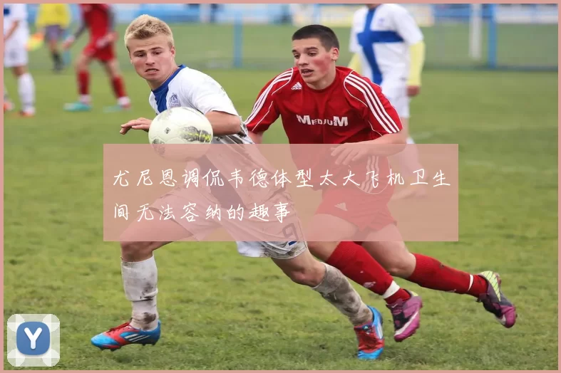 尤尼恩调侃韦德体型太大飞机卫生间无法容纳的趣事