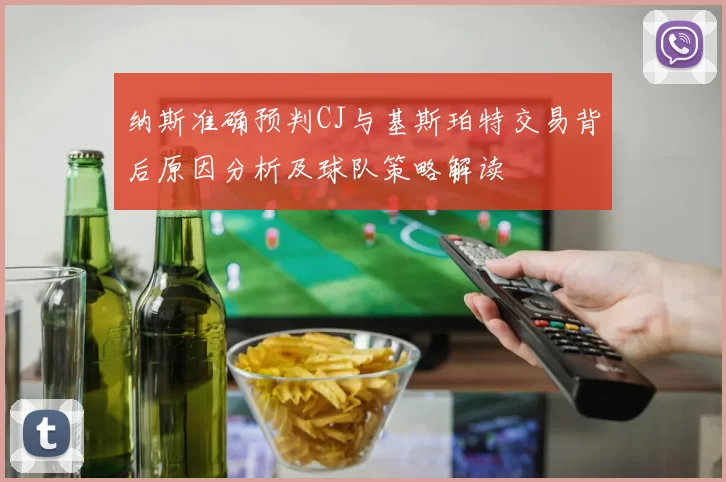 纳斯准确预判CJ与基斯珀特交易背后原因分析及球队策略解读