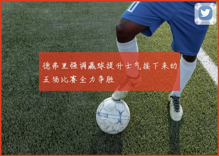 德弗里强调赢球提升士气接下来的五场比赛全力争胜