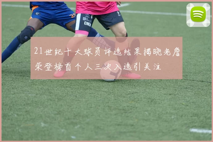21世纪十大球员评选结果揭晓老詹荣登榜首个人三次入选引关注