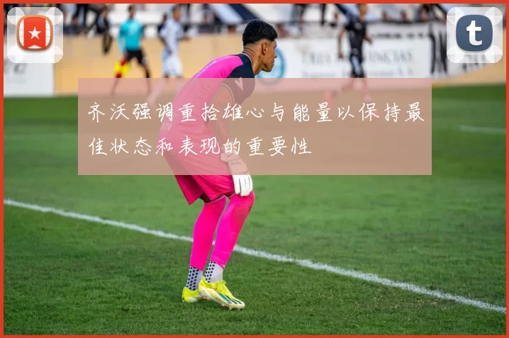 齐沃强调重拾雄心与能量以保持最佳状态和表现的重要性