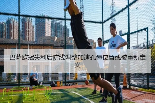 巴萨欧冠失利后防线调整加速孔德位置或被重新定义(yabo)